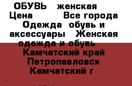 ОБУВЬ . женская .  › Цена ­ 500 - Все города Одежда, обувь и аксессуары » Женская одежда и обувь   . Камчатский край,Петропавловск-Камчатский г.